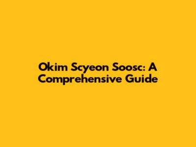 Okim Scyeon Soosc: A Comprehensive Guide
