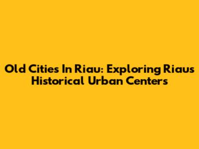 Old Cities In Riau: Exploring Riau's Historical Urban Centers