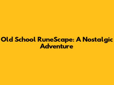 Old School RuneScape: A Nostalgic Adventure