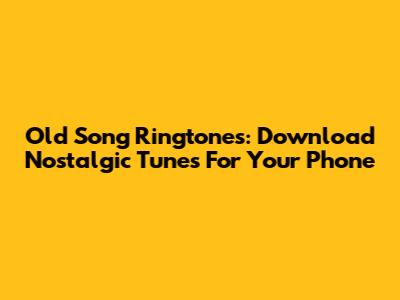 Old Song Ringtones: Download Nostalgic Tunes For Your Phone