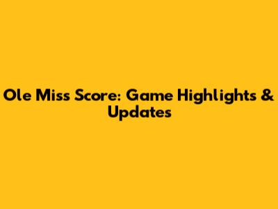 Ole Miss Score: Game Highlights & Updates