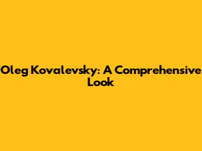 Oleg Kovalevsky: A Comprehensive Look
