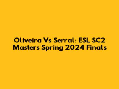 Oliveira Vs Serral: ESL SC2 Masters Spring 2024 Finals