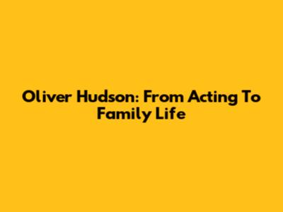 Oliver Hudson: From Acting To Family Life