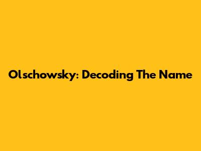 Olschowsky: Decoding The Name