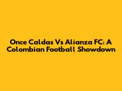 Once Caldas Vs Alianza FC: A Colombian Football Showdown