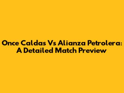 Once Caldas Vs Alianza Petrolera: A Detailed Match Preview