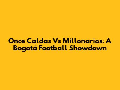 Once Caldas Vs Millonarios: A Bogotá Football Showdown