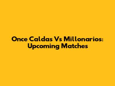 Once Caldas Vs Millonarios: Upcoming Matches