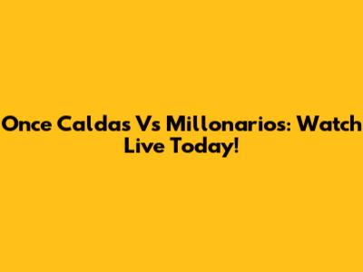 Once Caldas Vs Millonarios: Watch Live Today!