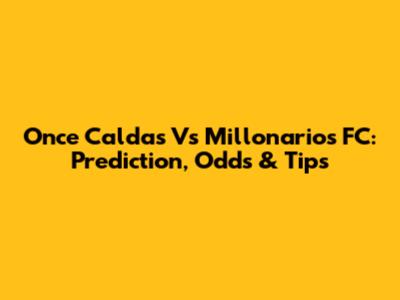 Once Caldas Vs Millonarios FC: Prediction, Odds & Tips