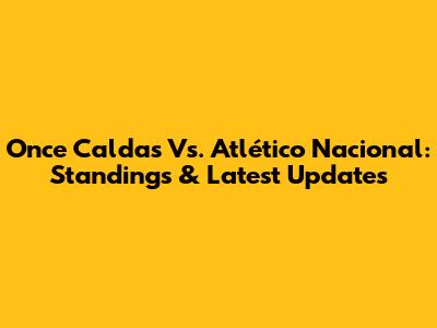 Once Caldas Vs. Atlético Nacional: Standings & Latest Updates