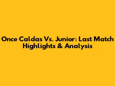 Once Caldas Vs. Junior: Last Match Highlights & Analysis