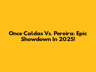 Once Caldas Vs. Pereira: Epic Showdown In 2025!