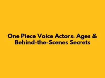One Piece Voice Actors: Ages & Behind-the-Scenes Secrets