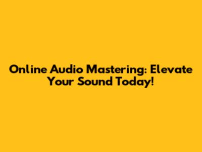 Online Audio Mastering: Elevate Your Sound Today!