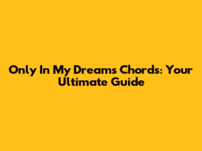 Only In My Dreams Chords: Your Ultimate Guide