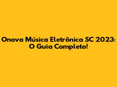 Onova Música Eletrônica SC 2023: O Guia Completo!