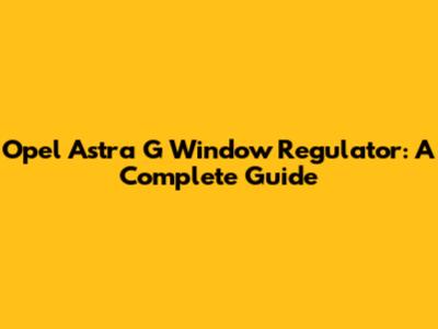 Opel Astra G Window Regulator: A Complete Guide