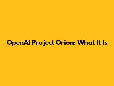 OpenAI Project Orion: What It Is