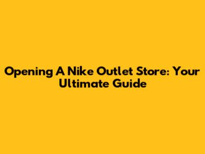Opening A Nike Outlet Store: Your Ultimate Guide