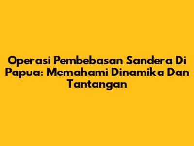 Operasi Pembebasan Sandera Di Papua: Memahami Dinamika Dan Tantangan