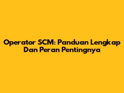 Operator SCM: Panduan Lengkap Dan Peran Pentingnya