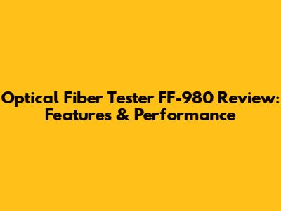 Optical Fiber Tester FF-980 Review: Features & Performance