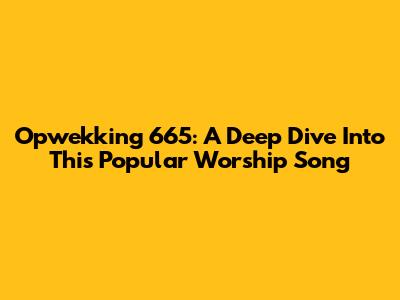 Opwekking 665: A Deep Dive Into This Popular Worship Song