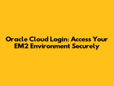 Oracle Cloud Login: Access Your EM2 Environment Securely