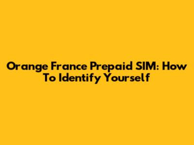 Orange France Prepaid SIM: How To Identify Yourself