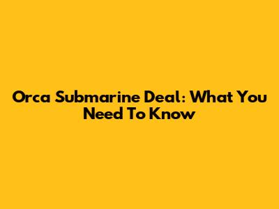 Orca Submarine Deal: What You Need To Know