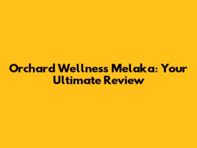 Orchard Wellness Melaka: Your Ultimate Review