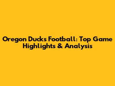 Oregon Ducks Football: Top Game Highlights & Analysis