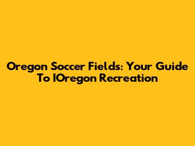 Oregon Soccer Fields: Your Guide To IOregon Recreation