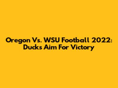 Oregon Vs. WSU Football 2022: Ducks Aim For Victory