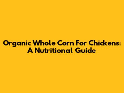 Organic Whole Corn For Chickens: A Nutritional Guide