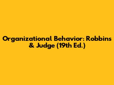 Organizational Behavior: Robbins & Judge (19th Ed.)