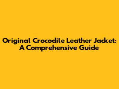 Original Crocodile Leather Jacket: A Comprehensive Guide