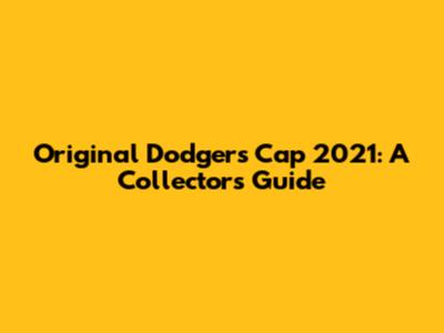 Original Dodgers Cap 2021: A Collector's Guide