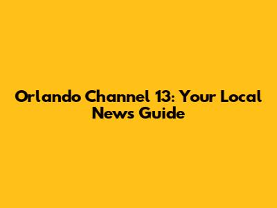 Orlando Channel 13: Your Local News Guide