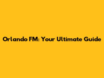 Orlando FM: Your Ultimate Guide