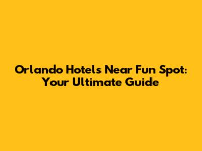 Orlando Hotels Near Fun Spot: Your Ultimate Guide