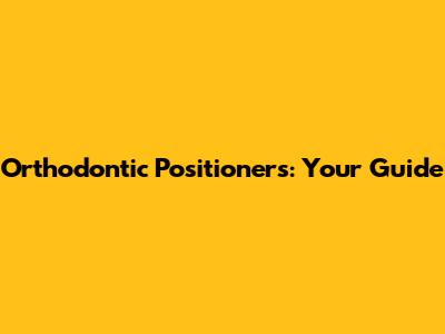 Orthodontic Positioners: Your Guide