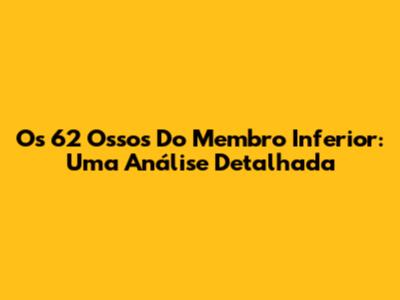Os 62 Ossos Do Membro Inferior: Uma Análise Detalhada