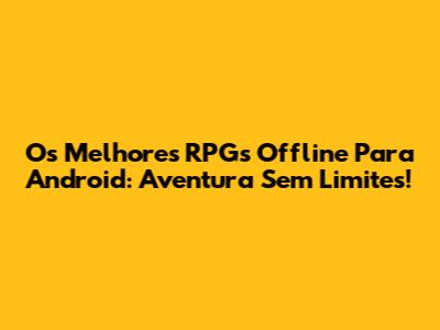 Os Melhores RPGs Offline Para Android: Aventura Sem Limites!
