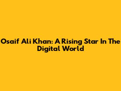 Osaif Ali Khan: A Rising Star In The Digital World