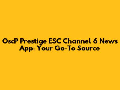 OscP Prestige ESC Channel 6 News App: Your Go-To Source