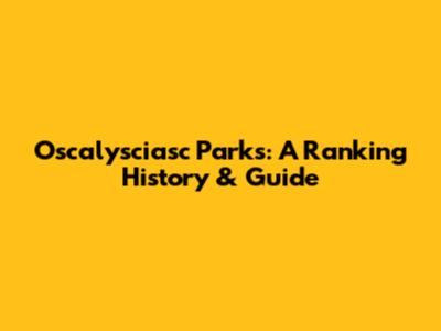 Oscalysciasc Parks: A Ranking History & Guide
