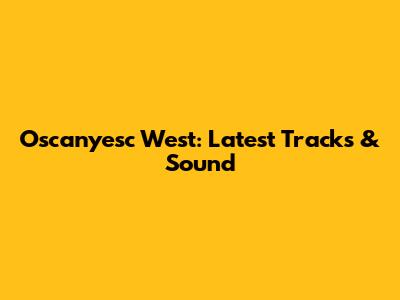 Oscanyesc West: Latest Tracks & Sound